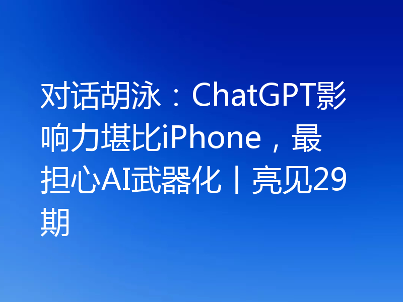 对话胡泳：ChatGPT影响力堪比iPhone，最担心AI武器化丨亮见29期