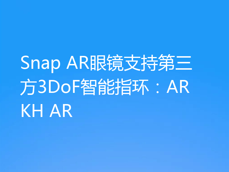 Snap AR眼镜支持第三方3DoF智能指环：ARKH AR