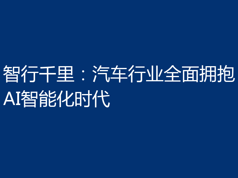 智行千里：汽车行业全面拥抱AI智能化时代