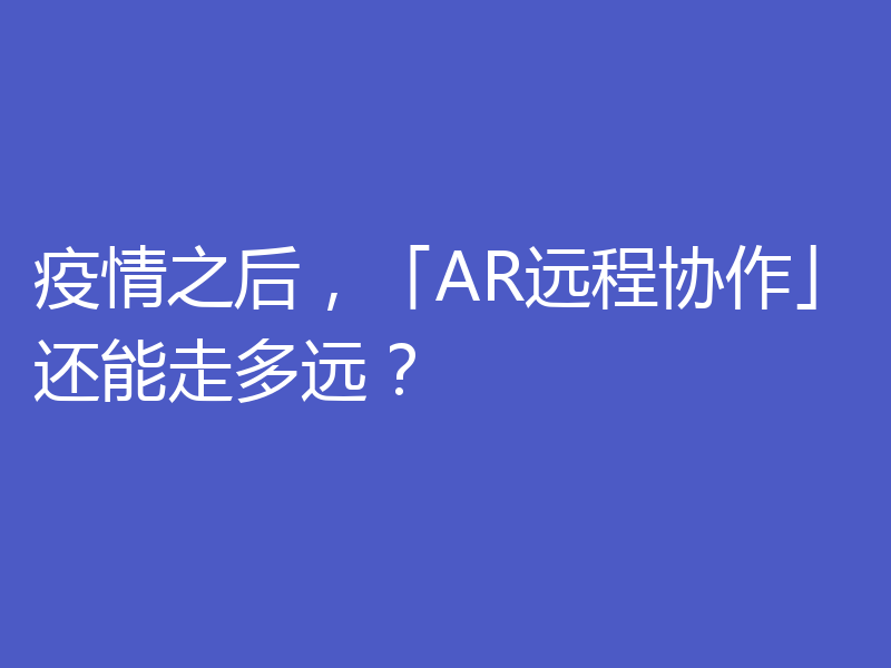 疫情之后，「AR远程协作」还能走多远？