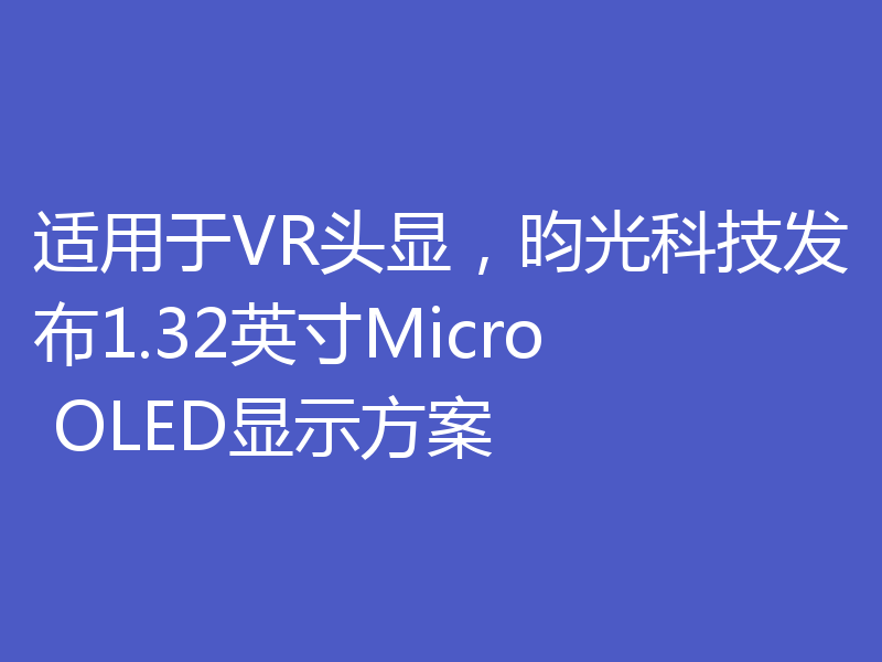 适用于VR头显，昀光科技发布1.32英寸Micro OLED显示方案