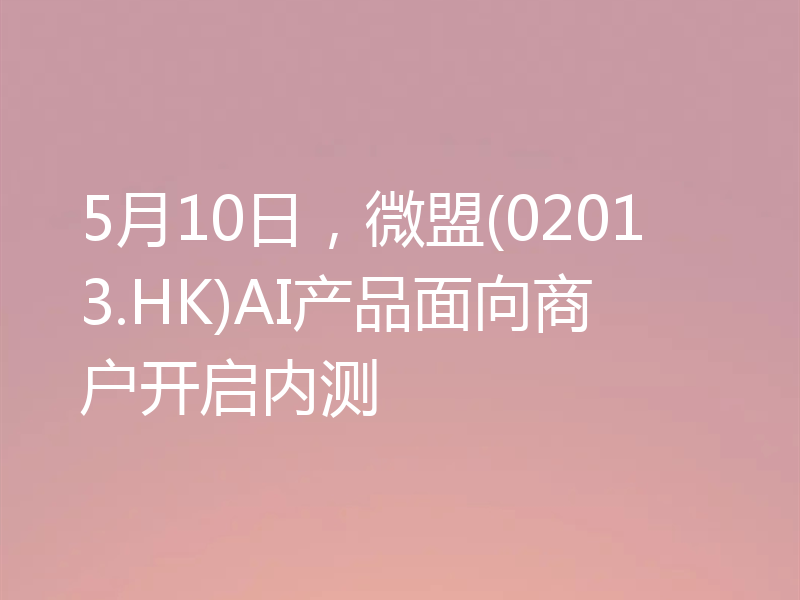 5月10日，微盟(02013.HK)AI产品面向商户开启内测