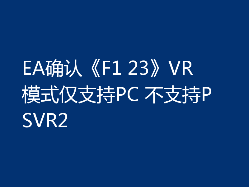 EA确认《F1 23》VR模式仅支持PC 不支持PSVR2