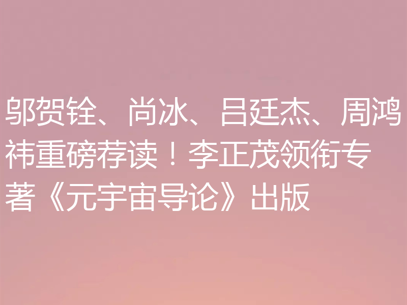邬贺铨、尚冰、吕廷杰、周鸿祎重磅荐读！李正茂领衔专著《元宇宙导论》出版