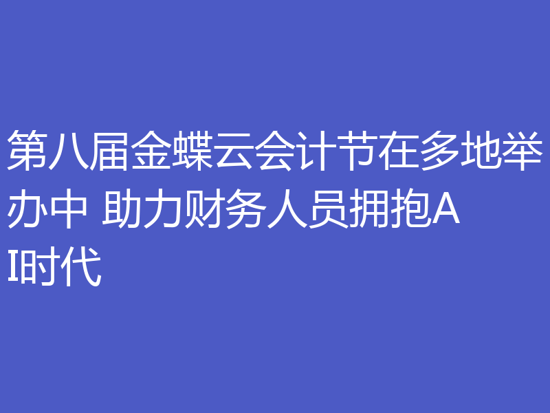 第八届金蝶云会计节在多地举办中 助力财务人员拥抱AI时代
