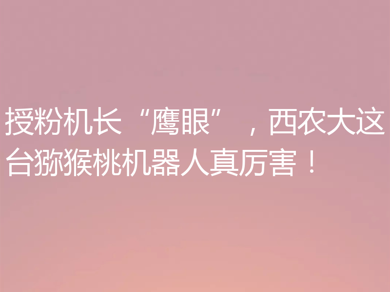 授粉机长“鹰眼”，西农大这台猕猴桃机器人真厉害！