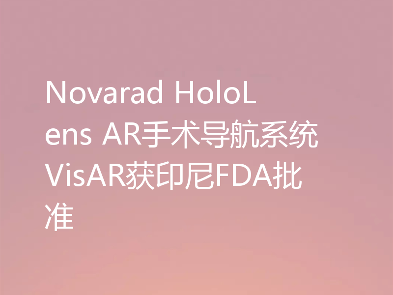 Novarad HoloLens AR手术导航系统VisAR获印尼FDA批准