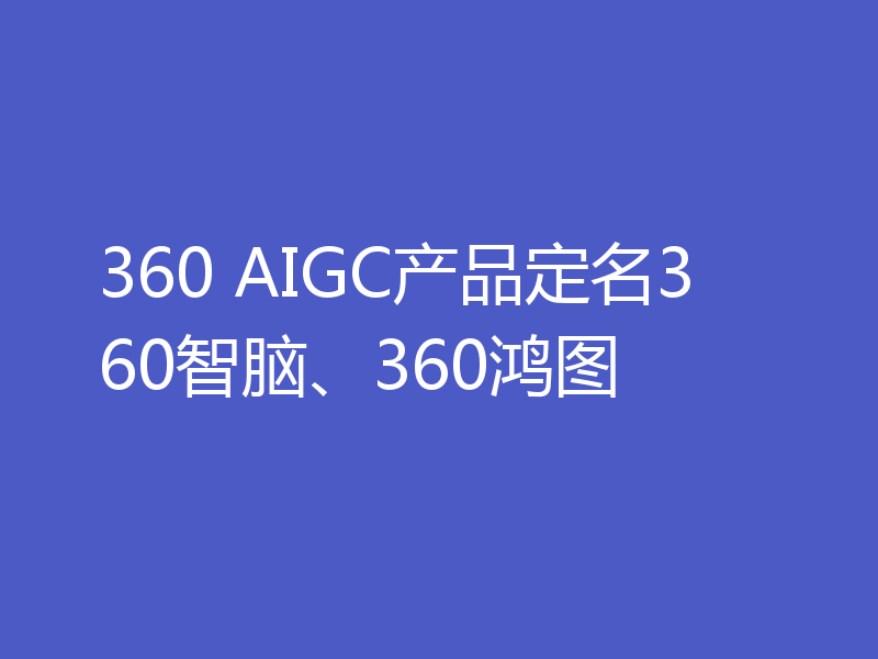360 AIGC产品定名360智脑、360鸿图