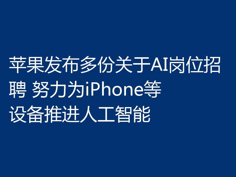 苹果发布多份关于AI岗位招聘 努力为iPhone等设备推进人工智能