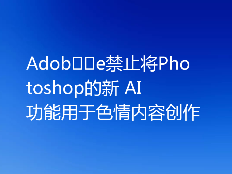Adob​​e禁止将Photoshop的新 AI 功能用于色情内容创作