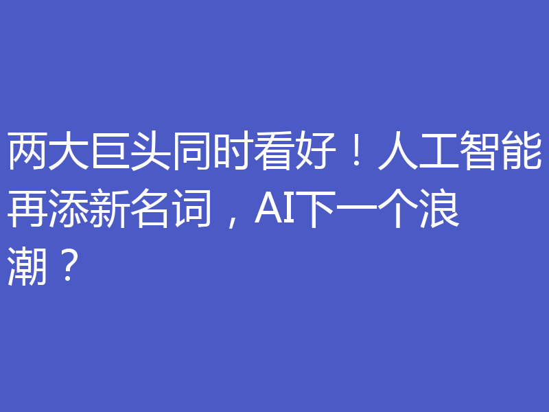 两大巨头同时看好！人工智能再添新名词，AI下一个浪潮？