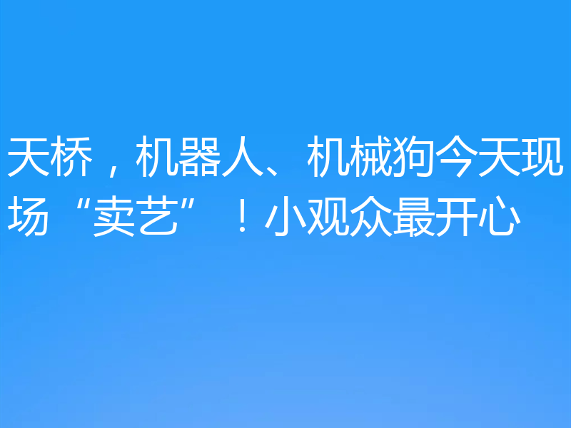 天桥，机器人、机械狗今天现场“卖艺”！小观众最开心