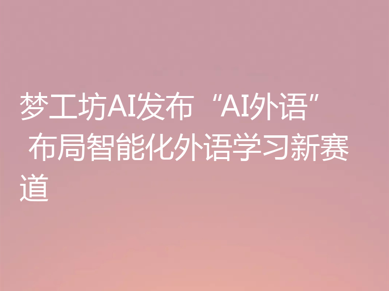 梦工坊AI发布“AI外语” 布局智能化外语学习新赛道