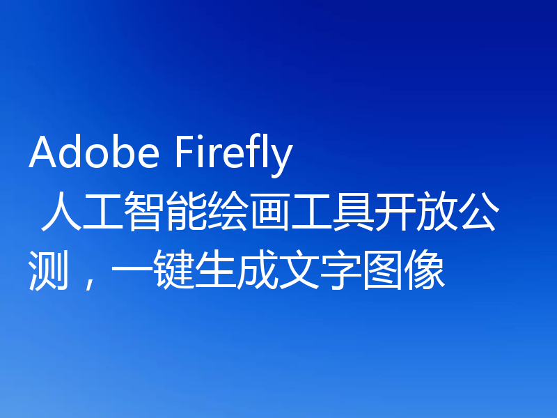 Adobe Firefly 人工智能绘画工具开放公测，一键生成文字图像