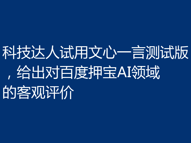 科技达人试用文心一言测试版，给出对百度押宝AI领域的客观评价