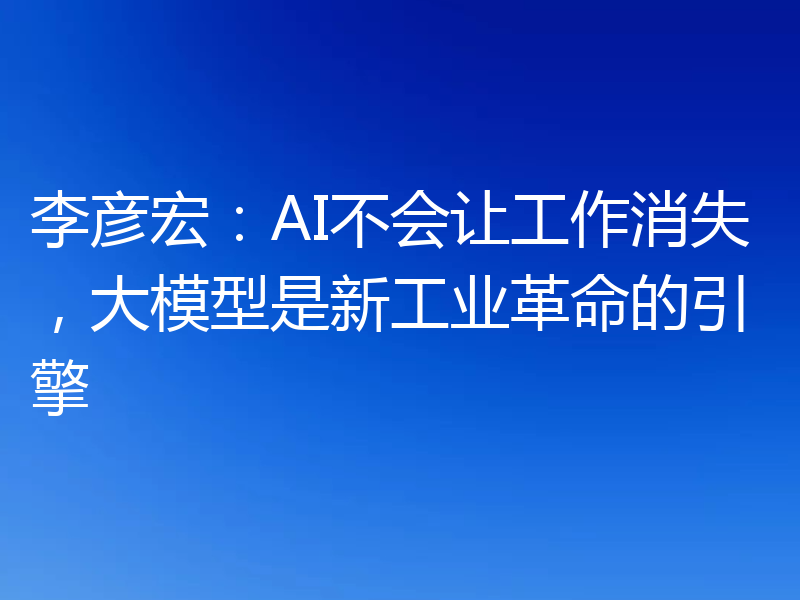 李彦宏：AI不会让工作消失，大模型是新工业革命的引擎