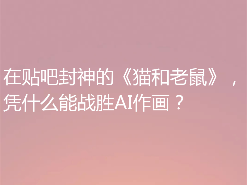 在贴吧封神的《猫和老鼠》，凭什么能战胜AI作画？