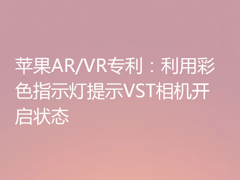 苹果AR/VR专利：利用彩色指示灯提示VST相机开启状态
