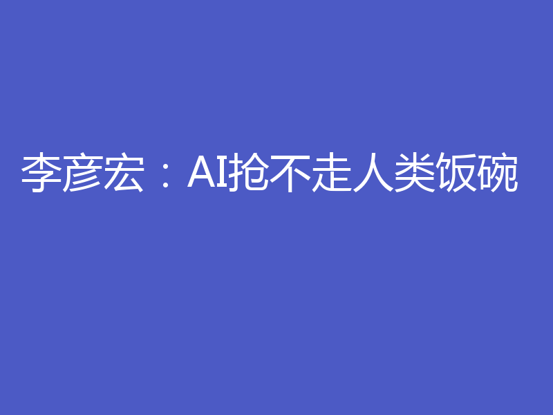 李彦宏：AI抢不走人类饭碗