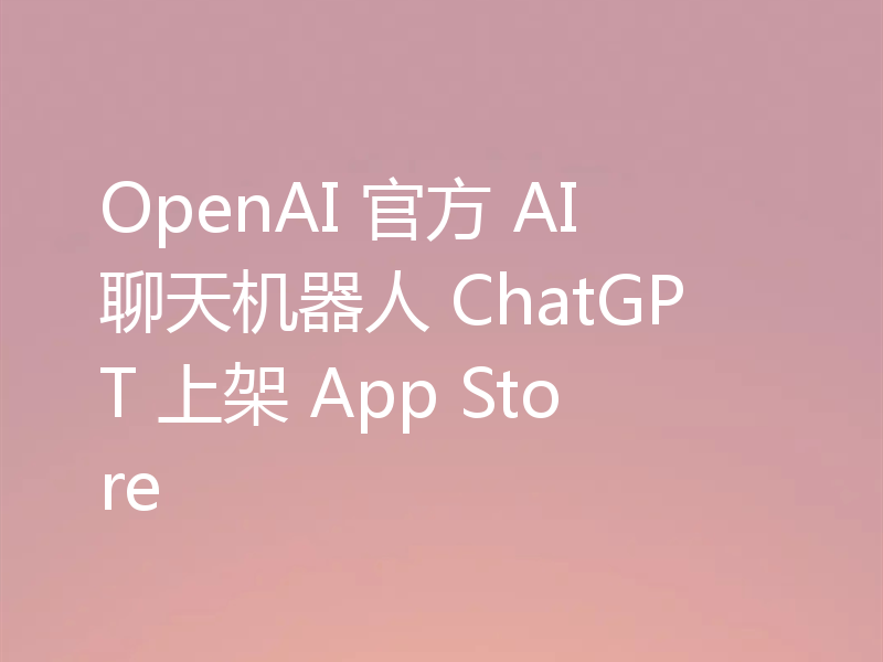 OpenAI 官方 AI 聊天机器人 ChatGPT 上架 App Store