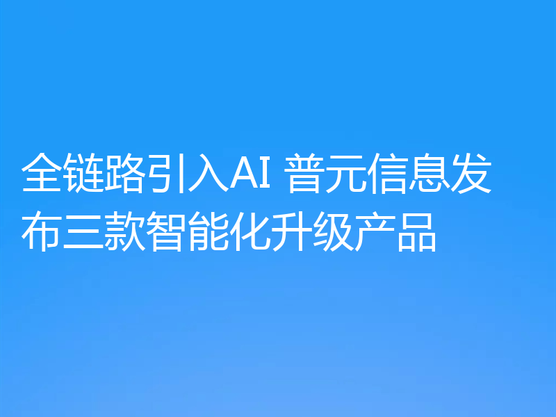 全链路引入AI 普元信息发布三款智能化升级产品