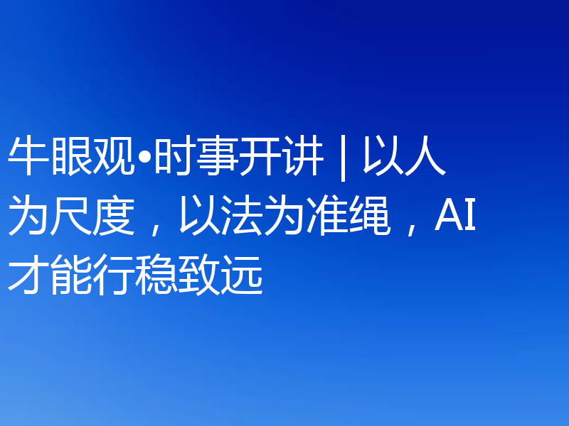牛眼观•时事开讲 | 以人为尺度，以法为准绳，AI才能行稳致远