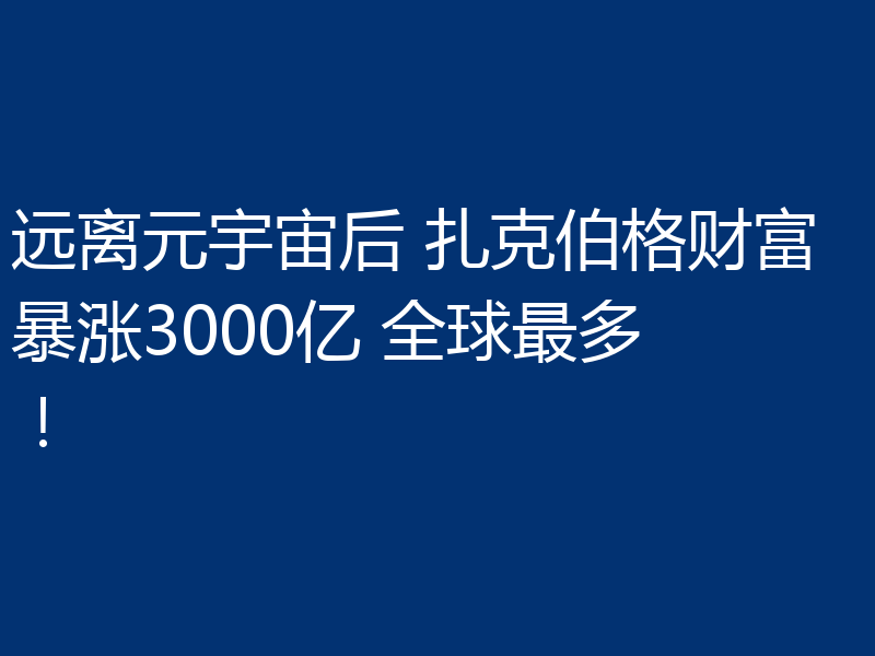 远离元宇宙后 扎克伯格财富暴涨3000亿 全球最多！