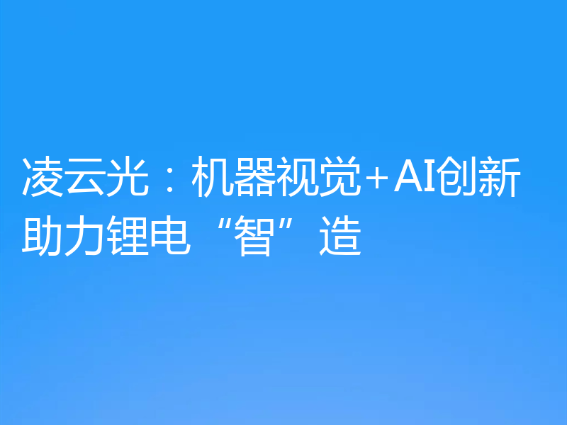 凌云光：机器视觉+AI创新助力锂电“智”造
