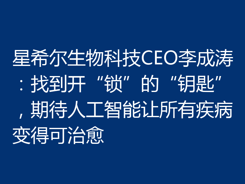 星希尔生物科技CEO李成涛：找到开“锁”的“钥匙”，期待人工智能让所有疾病变得可治愈