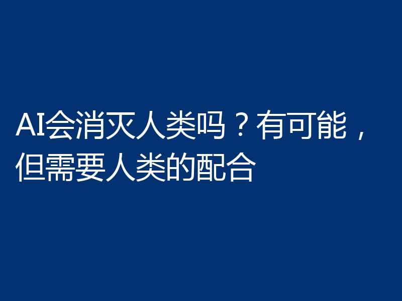 AI会消灭人类吗？有可能，但需要人类的配合