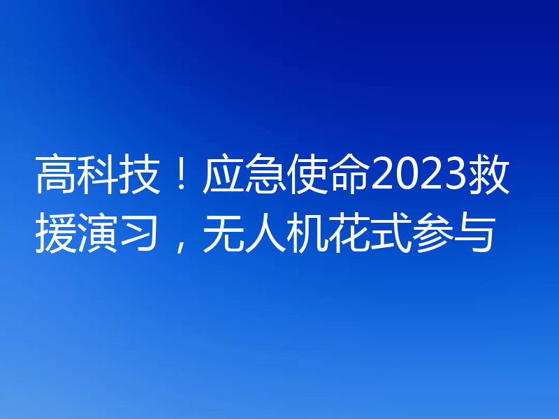 高科技！应急使命2023救援演习，无人机花式参与