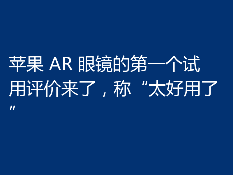 苹果 AR 眼镜的第一个试用评价来了，称“太好用了”
