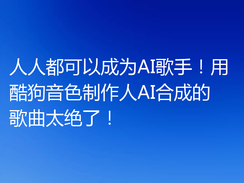 人人都可以成为AI歌手！用酷狗音色制作人AI合成的歌曲太绝了！