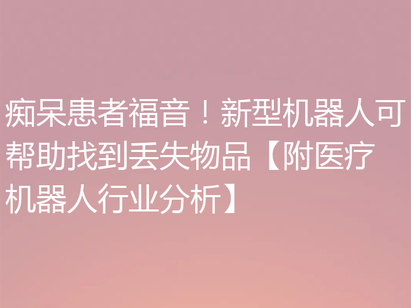 痴呆患者福音！新型机器人可帮助找到丢失物品【附医疗机器人行业分析】