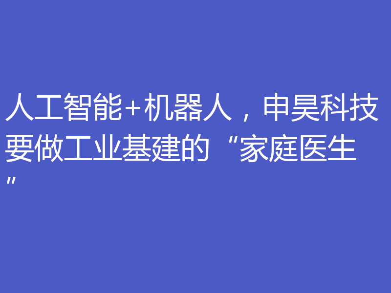 人工智能+机器人，申昊科技要做工业基建的“家庭医生”