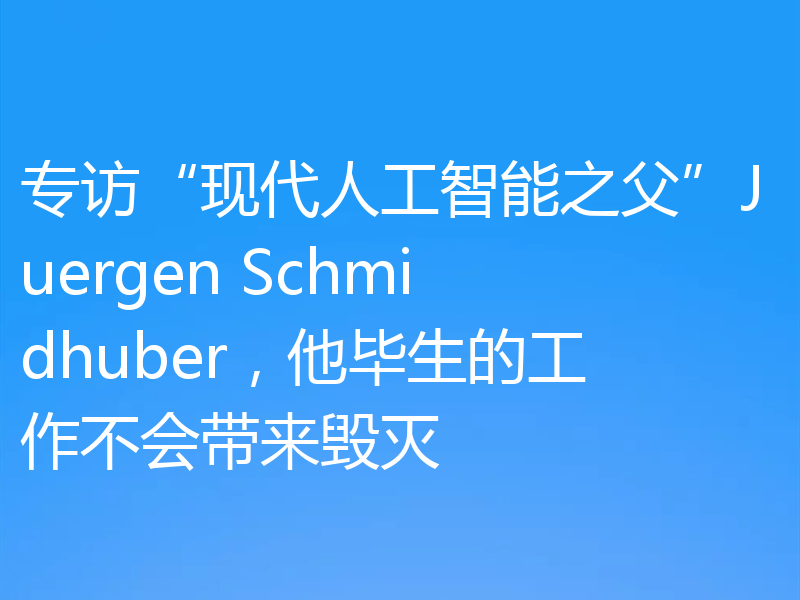 专访“现代人工智能之父”Juergen Schmidhuber，他毕生的工作不会带来毁灭