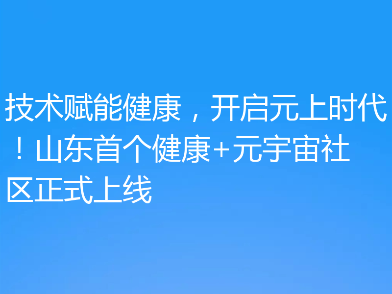 技术赋能健康，开启元上时代！山东首个健康+元宇宙社区正式上线