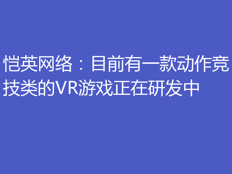 恺英网络：目前有一款动作竞技类的VR游戏正在研发中