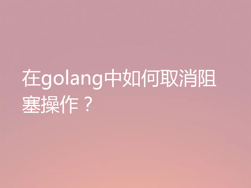 在golang中如何取消阻塞操作？