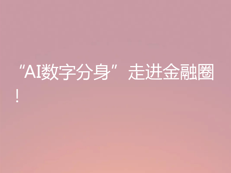 “AI数字分身”走进金融圈！