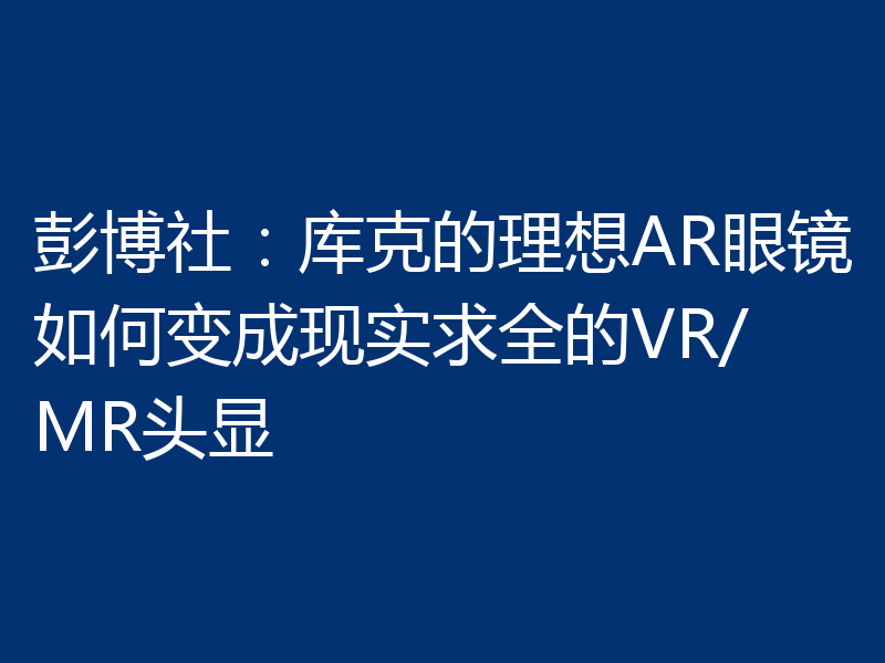 彭博社：库克的理想AR眼镜如何变成现实求全的VR/MR头显