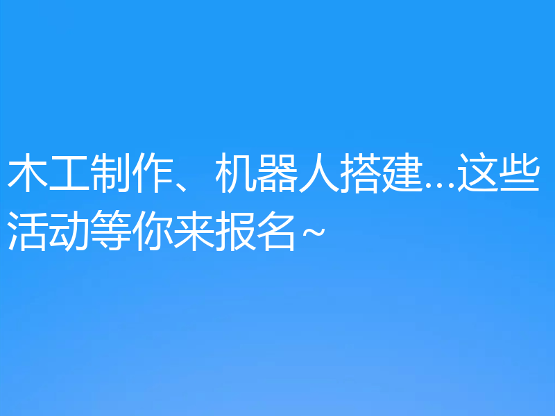 木工制作、机器人搭建…这些活动等你来报名~