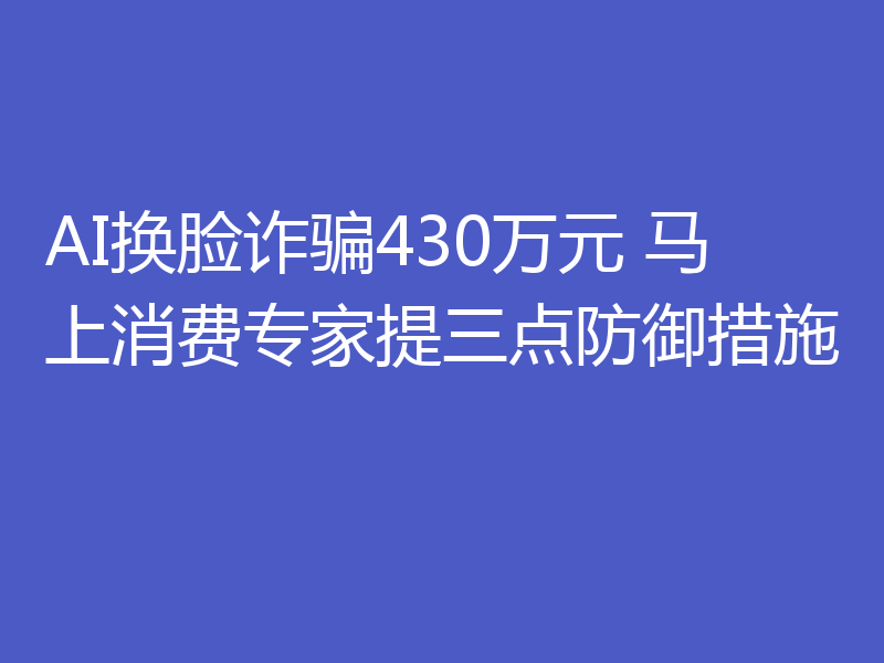 AI换脸诈骗430万元 马上消费专家提三点防御措施