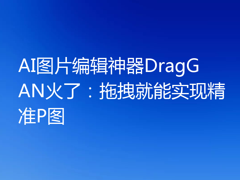 AI图片编辑神器DragGAN火了：拖拽就能实现精准P图