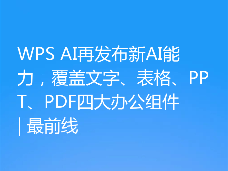 WPS AI再发布新AI能力，覆盖文字、表格、PPT、PDF四大办公组件 | 最前线