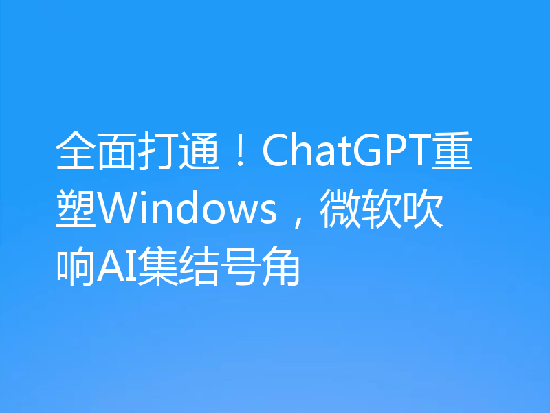 全面打通！ChatGPT重塑Windows，微软吹响AI集结号角