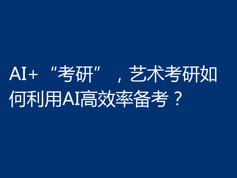 AI+“考研”，艺术考研如何利用AI高效率备考？
