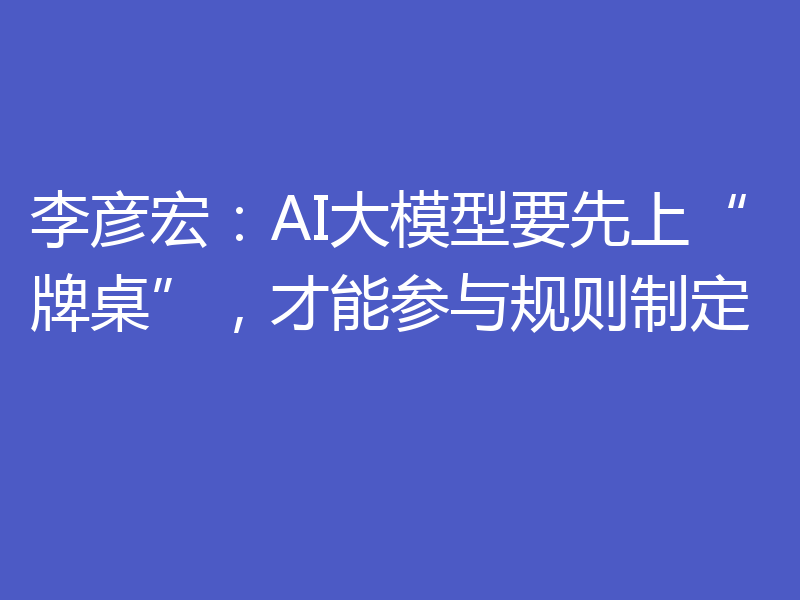 李彦宏：AI大模型要先上“牌桌”，才能参与规则制定