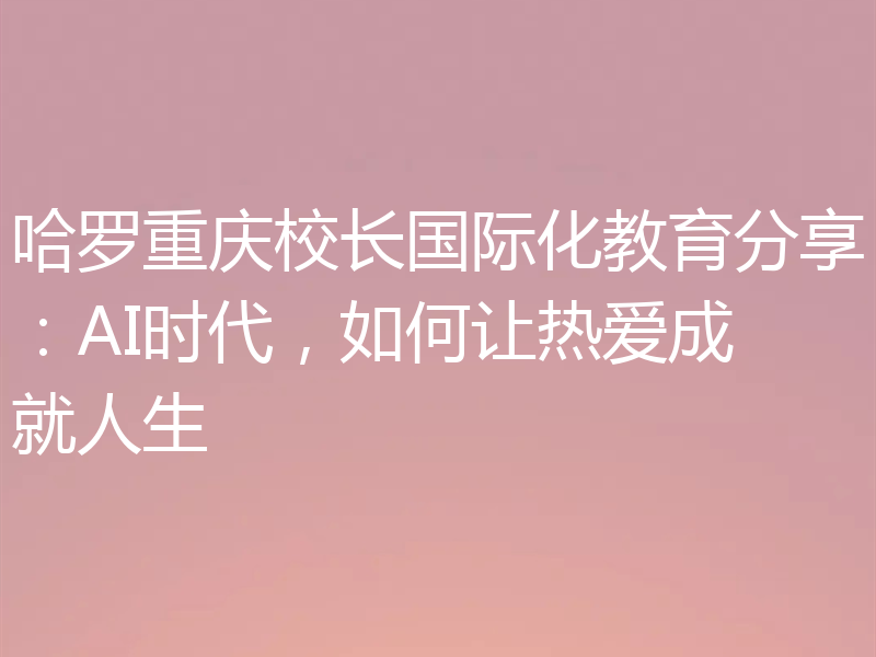 哈罗重庆校长国际化教育分享：AI时代，如何让热爱成就人生