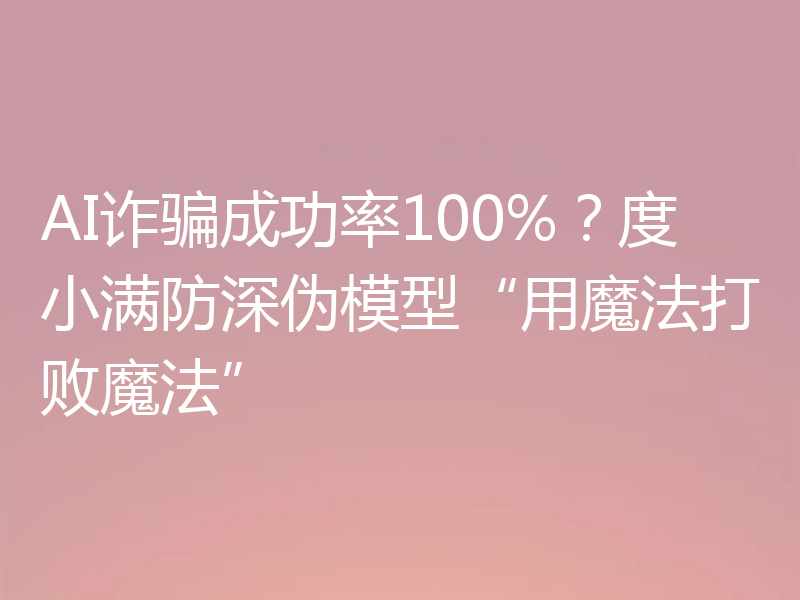 AI诈骗成功率100%？度小满防深伪模型“用魔法打败魔法”